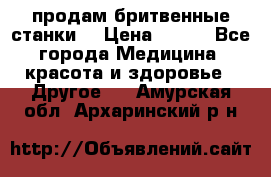  продам бритвенные станки  › Цена ­ 400 - Все города Медицина, красота и здоровье » Другое   . Амурская обл.,Архаринский р-н